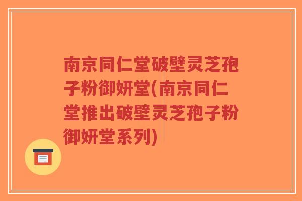 南京同仁堂破壁灵芝孢子粉御妍堂(南京同仁堂推出破壁灵芝孢子粉御妍堂系列)-第1张图片-超越 南京同仁堂破壁灵芝孢子粉御妍堂(南京同仁堂推出破壁灵芝孢子粉御妍堂系列)-第1张图片-超越