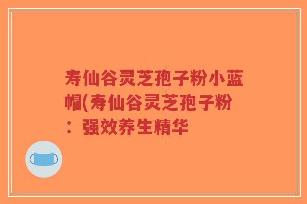 寿仙谷灵芝孢子粉小蓝帽(寿仙谷灵芝孢子粉:强效养生精华-第1张图片-超越 寿仙谷灵芝孢子粉小蓝帽(寿仙谷灵芝孢子粉:强效养生精华-第1张图片-超越