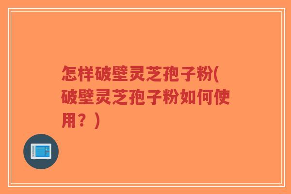 怎样破壁灵芝孢子粉(破壁灵芝孢子粉如何使用?)-第1张图片-超越 怎样破壁灵芝孢子粉(破壁灵芝孢子粉如何使用?)-第1张图片-超越