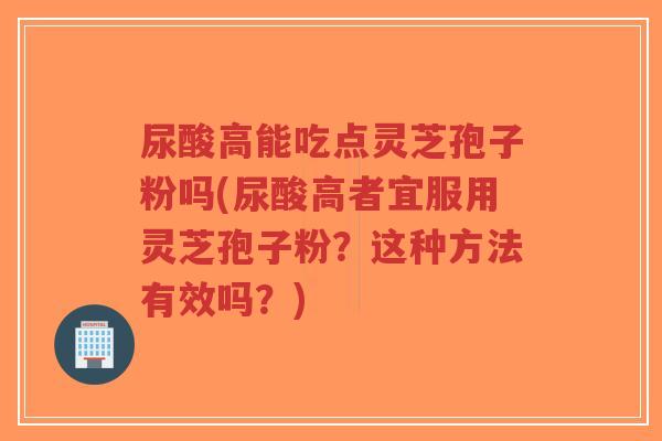 尿酸高能吃点灵芝孢子粉吗(尿酸高者宜服用灵芝孢子粉?这种方法有效吗?)-第1张图片-超越 尿酸高能吃点灵芝孢子粉吗(尿酸高者宜服用灵芝孢子粉?这种方法有效吗?)-第1张图片-超越