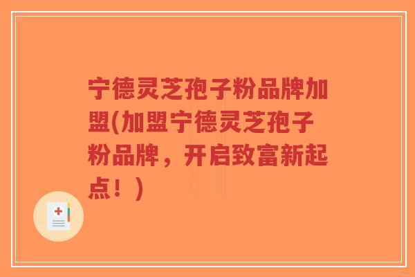 宁德灵芝孢子粉品牌加盟(加盟宁德灵芝孢子粉品牌,开启致富新起点!)-第1张图片-超越 宁德灵芝孢子粉品牌加盟(加盟宁德灵芝孢子粉品牌,开启致富新起点!)-第1张图片-超越