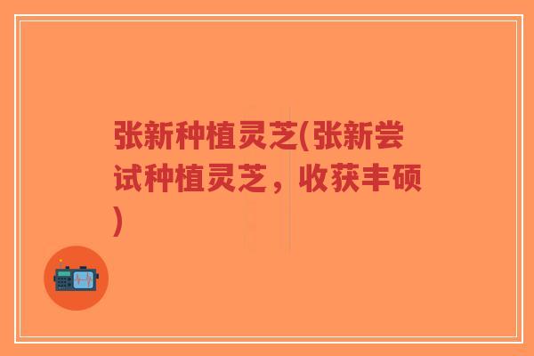 张新种植灵芝(张新尝试种植灵芝,收获丰硕)-第1张图片-超越 张新种植灵芝(张新尝试种植灵芝,收获丰硕)-第1张图片-超越