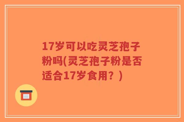 17岁可以吃灵芝孢子粉吗(灵芝孢子粉是否适合17岁食用?)-第1张图片-超越 17岁可以吃灵芝孢子粉吗(灵芝孢子粉是否适合17岁食用?)-第1张图片-超越