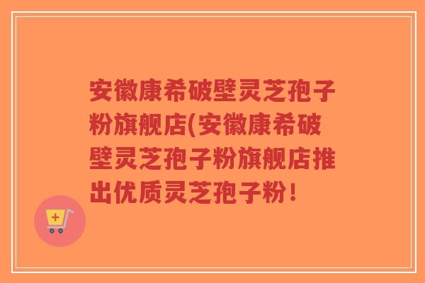 安徽康希破壁灵芝孢子粉旗舰店(安徽康希破壁灵芝孢子粉旗舰店推出优质灵芝孢子粉!-第1张图片-超越 安徽康希破壁灵芝孢子粉旗舰店(安徽康希破壁灵芝孢子粉旗舰店推出优质灵芝孢子粉!-第1张图片-超越
