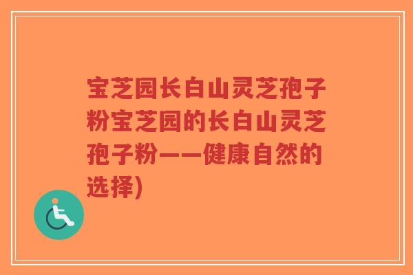 宝芝园长白山灵芝孢子粉宝芝园的长白山灵芝孢子粉——健康自然的选择)-第1张图片-超越 宝芝园长白山灵芝孢子粉宝芝园的长白山灵芝孢子粉——健康自然的选择)-第1张图片-超越