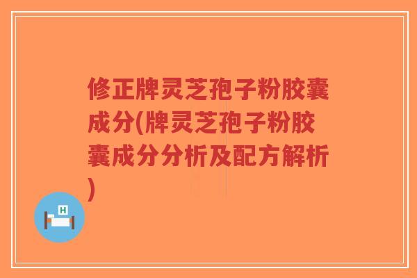 修正牌灵芝孢子粉胶囊成分(牌灵芝孢子粉胶囊成分分析及配方解析)-第1张图片-超越 修正牌灵芝孢子粉胶囊成分(牌灵芝孢子粉胶囊成分分析及配方解析)-第1张图片-超越