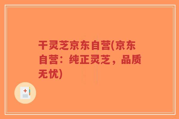 干灵芝京东自营(京东自营：纯正灵芝，品质无忧)-第1张图片-超越