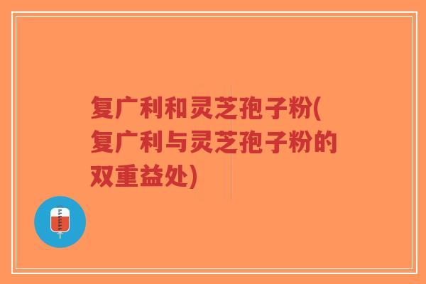 复广利和灵芝孢子粉(复广利与灵芝孢子粉的双重益处)-第1张图片-超越 复广利和灵芝孢子粉(复广利与灵芝孢子粉的双重益处)-第1张图片-超越