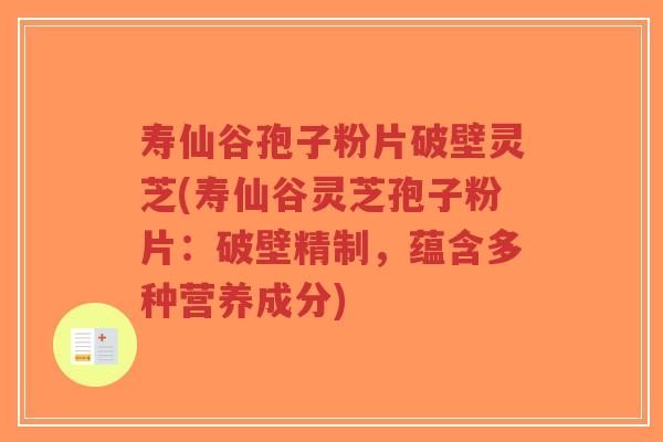 寿仙谷孢子粉片破壁灵芝(寿仙谷灵芝孢子粉片:破壁精制,蕴含多种营养成分)-第1张图片-超越 寿仙谷孢子粉片破壁灵芝(寿仙谷灵芝孢子粉片:破壁精制,蕴含多种营养成分)-第1张图片-超越
