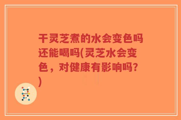 干灵芝煮的水会变色吗还能喝吗(灵芝水会变色,对健康有影响吗?)-第1张图片-超越 干灵芝煮的水会变色吗还能喝吗(灵芝水会变色,对健康有影响吗?)-第1张图片-超越