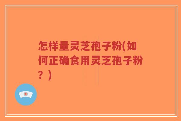 怎样量灵芝孢子粉(如何正确食用灵芝孢子粉？)-第1张图片-超越