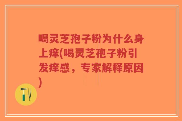 喝灵芝孢子粉为什么身上痒(喝灵芝孢子粉引发痒感,专家解释原因)-第1张图片-超越 喝灵芝孢子粉为什么身上痒(喝灵芝孢子粉引发痒感,专家解释原因)-第1张图片-超越