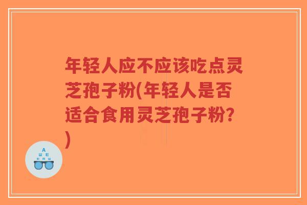 年轻人应不应该吃点灵芝孢子粉(年轻人是否适合食用灵芝孢子粉?)-第1张图片-超越 年轻人应不应该吃点灵芝孢子粉(年轻人是否适合食用灵芝孢子粉?)-第1张图片-超越