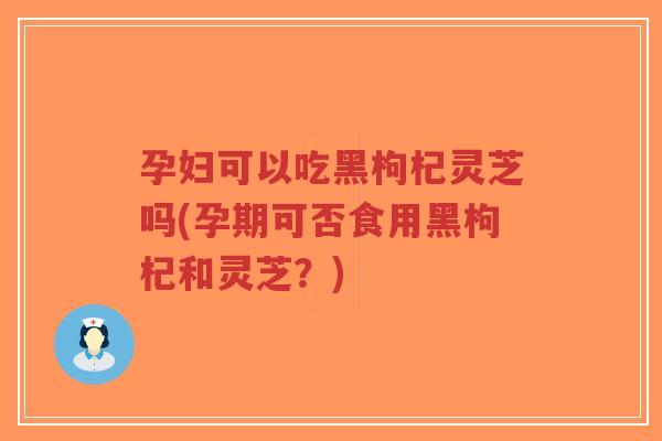孕妇可以吃黑枸杞灵芝吗(孕期可否食用黑枸杞和灵芝?)-第1张图片-超越 孕妇可以吃黑枸杞灵芝吗(孕期可否食用黑枸杞和灵芝?)-第1张图片-超越