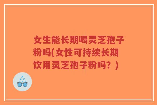 女生能长期喝灵芝孢子粉吗(女性可持续长期饮用灵芝孢子粉吗?)-第1张图片-超越 女生能长期喝灵芝孢子粉吗(女性可持续长期饮用灵芝孢子粉吗?)-第1张图片-超越