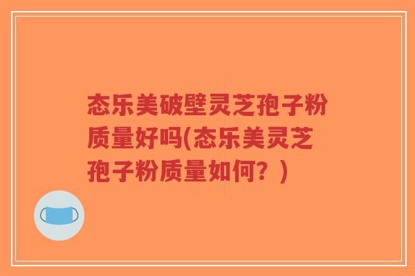 态乐美破壁灵芝孢子粉质量好吗(态乐美灵芝孢子粉质量如何?)-第1张图片-超越 态乐美破壁灵芝孢子粉质量好吗(态乐美灵芝孢子粉质量如何?)-第1张图片-超越
