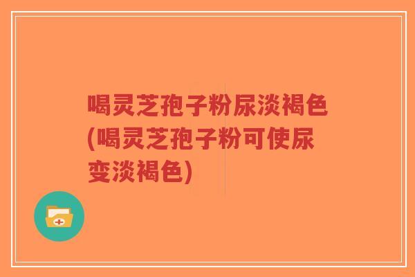 喝灵芝孢子粉尿淡褐色(喝灵芝孢子粉可使尿变淡褐色)-第1张图片-超越 喝灵芝孢子粉尿淡褐色(喝灵芝孢子粉可使尿变淡褐色)-第1张图片-超越