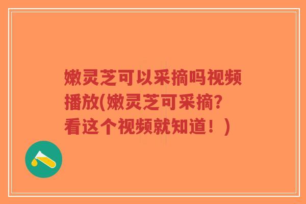 嫩灵芝可以采摘吗视频播放(嫩灵芝可采摘?看这个视频就知道!)-第1张图片-超越 嫩灵芝可以采摘吗视频播放(嫩灵芝可采摘?看这个视频就知道!)-第1张图片-超越