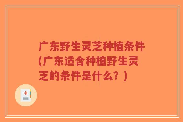 广东野生灵芝种植条件(广东适合种植野生灵芝的条件是什么?)-第1张图片-超越 广东野生灵芝种植条件(广东适合种植野生灵芝的条件是什么?)-第1张图片-超越