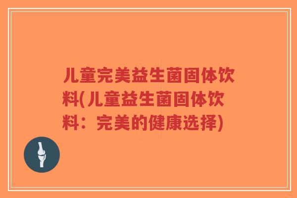 儿童完美益生菌固体饮料(儿童益生菌固体饮料:完美的健康选择)-第1张图片-超越 儿童完美益生菌固体饮料(儿童益生菌固体饮料:完美的健康选择)-第1张图片-超越