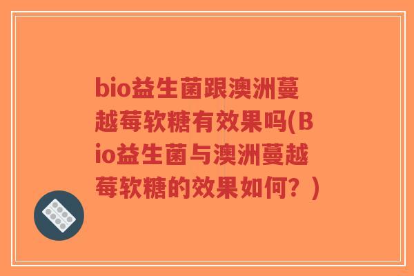bio益生菌跟澳洲蔓越莓软糖有效果吗(Bio益生菌与澳洲蔓越莓软糖的效果如何?)-第1张图片-超越 bio益生菌跟澳洲蔓越莓软糖有效果吗(Bio益生菌与澳洲蔓越莓软糖的效果如何?)-第1张图片-超越