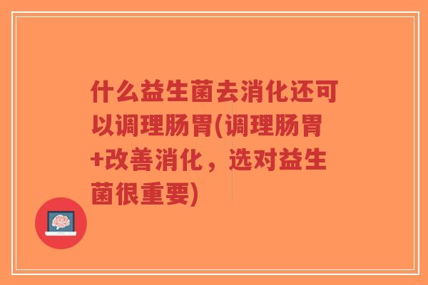 什么益生菌去消化还可以调理肠胃(调理肠胃+改善消化,选对益生菌很重要)-第1张图片-超越 什么益生菌去消化还可以调理肠胃(调理肠胃+改善消化,选对益生菌很重要)-第1张图片-超越