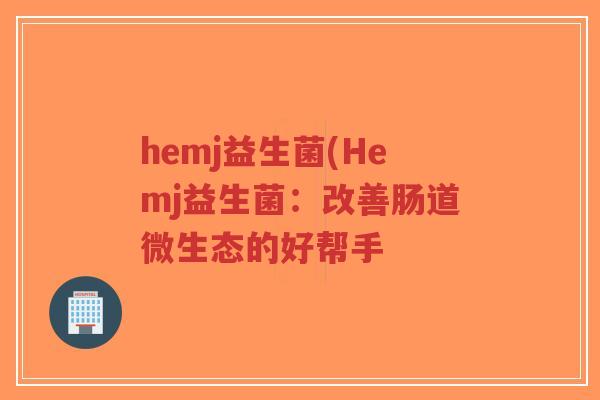 hemj益生菌(Hemj益生菌:改善肠道微生态的好帮手-第1张图片-超越 hemj益生菌(Hemj益生菌:改善肠道微生态的好帮手-第1张图片-超越