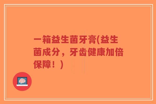 一箱益生菌牙膏(益生菌成分,牙齿健康加倍保障!)-第1张图片-超越 一箱益生菌牙膏(益生菌成分,牙齿健康加倍保障!)-第1张图片-超越