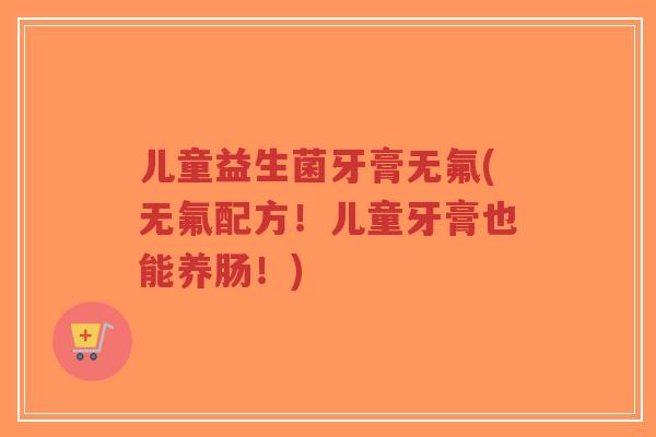 儿童益生菌牙膏无氟(无氟配方!儿童牙膏也能养肠!)-第1张图片-超越 儿童益生菌牙膏无氟(无氟配方!儿童牙膏也能养肠!)-第1张图片-超越