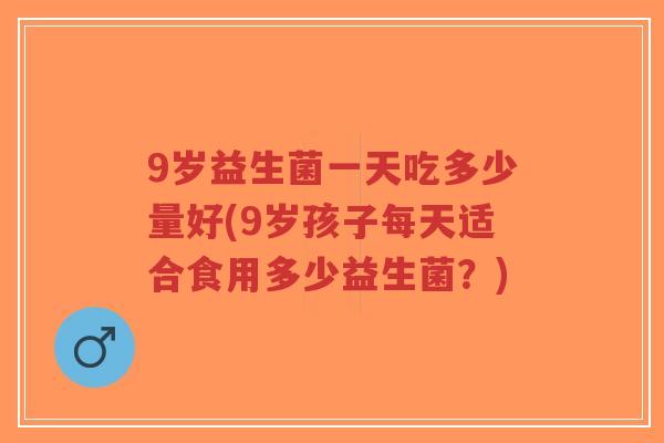 9岁益生菌一天吃多少量好(9岁孩子每天适合食用多少益生菌?)-第1张图片-超越 9岁益生菌一天吃多少量好(9岁孩子每天适合食用多少益生菌?)-第1张图片-超越