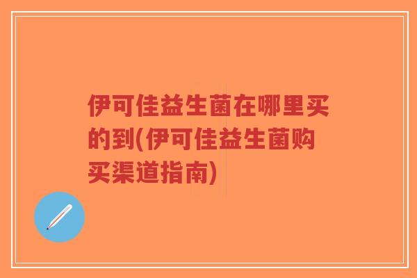 伊可佳益生菌在哪里买的到(伊可佳益生菌购买渠道指南)-第1张图片-超越 伊可佳益生菌在哪里买的到(伊可佳益生菌购买渠道指南)-第1张图片-超越