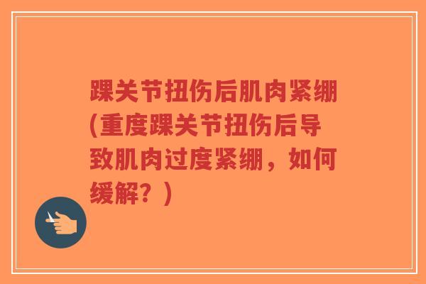 踝关节扭伤后肌肉紧绷(重度踝关节扭伤后导致肌肉过度紧绷，如何缓解？)-第1张图片-超越