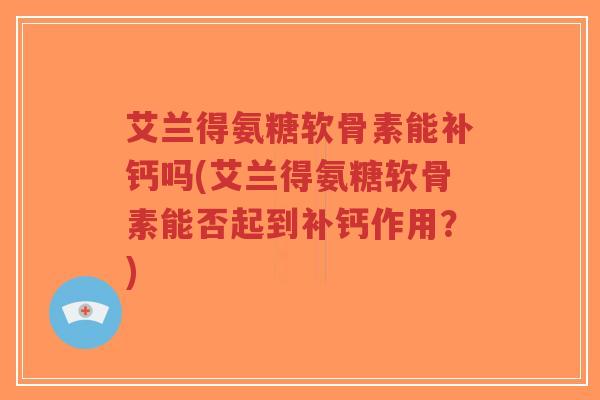 艾兰得氨糖软骨素能补钙吗(艾兰得氨糖软骨素能否起到补钙作用？)-第1张图片-超越