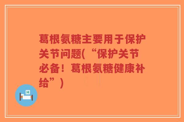 葛根氨糖主要用于保护关节问题(“保护关节必备!葛根氨糖健康补给”)-第1张图片-超越 葛根氨糖主要用于保护关节问题(“保护关节必备!葛根氨糖健康补给”)-第1张图片-超越