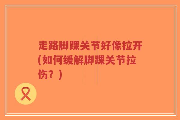 走路脚踝关节好像拉开(如何缓解脚踝关节拉伤？)-第1张图片-超越