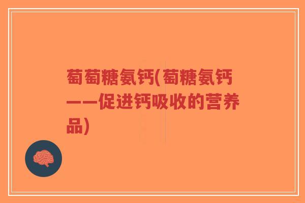 萄萄糖氨钙(萄糖氨钙——促进钙吸收的营养品)-第1张图片-超越 萄萄糖氨钙(萄糖氨钙——促进钙吸收的营养品)-第1张图片-超越