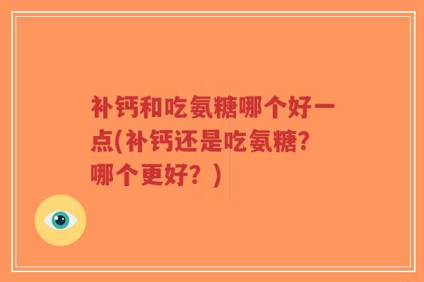 补钙和吃氨糖哪个好一点(补钙还是吃氨糖?哪个更好?)-第1张图片-超越 补钙和吃氨糖哪个好一点(补钙还是吃氨糖?哪个更好?)-第1张图片-超越