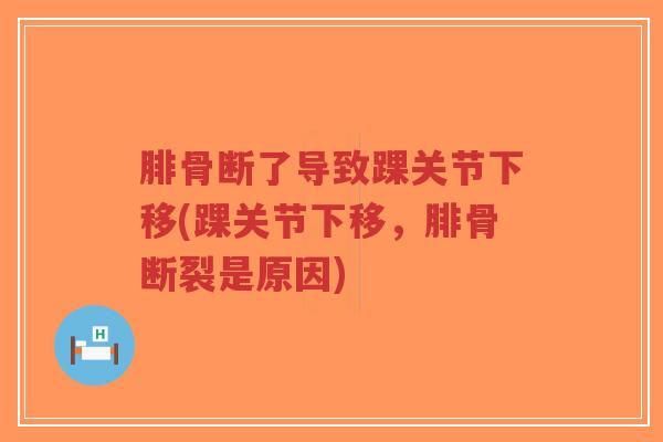 腓骨断了导致踝关节下移(踝关节下移,腓骨断裂是原因)-第1张图片-超越 腓骨断了导致踝关节下移(踝关节下移,腓骨断裂是原因)-第1张图片-超越