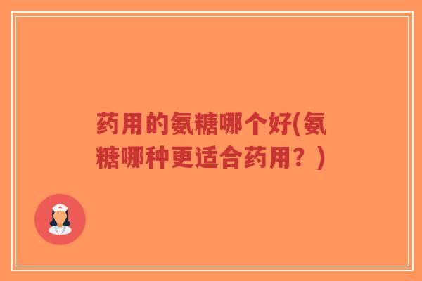 药用的氨糖哪个好(氨糖哪种更适合药用?)-第1张图片-超越 药用的氨糖哪个好(氨糖哪种更适合药用?)-第1张图片-超越