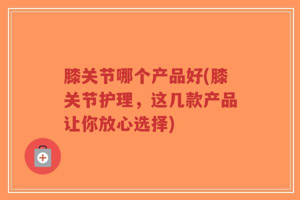 膝关节哪个产品好(膝关节护理,这几款产品让你放心选择)-第1张图片-超越 膝关节哪个产品好(膝关节护理,这几款产品让你放心选择)-第1张图片-超越