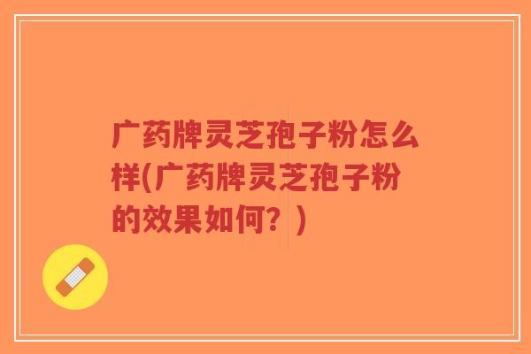 广药牌灵芝孢子粉怎么样(广药牌灵芝孢子粉的效果如何?)-第1张图片-超越 广药牌灵芝孢子粉怎么样(广药牌灵芝孢子粉的效果如何?)-第1张图片-超越