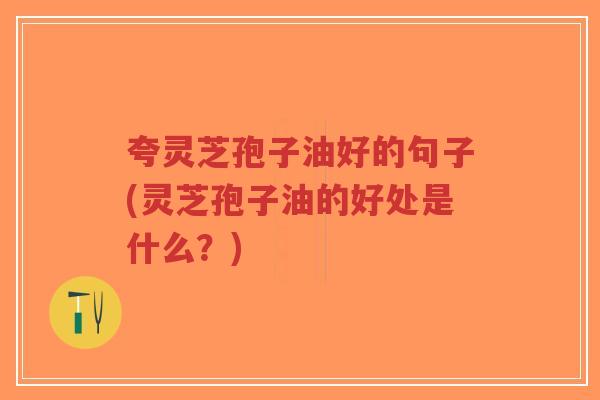 夸灵芝孢子油好的句子(灵芝孢子油的好处是什么？)-第1张图片-超越