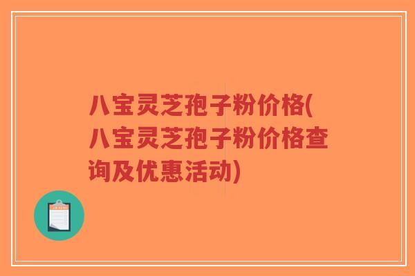 八宝灵芝孢子粉价格(八宝灵芝孢子粉价格查询及优惠活动)-第1张图片-超越 八宝灵芝孢子粉价格(八宝灵芝孢子粉价格查询及优惠活动)-第1张图片-超越