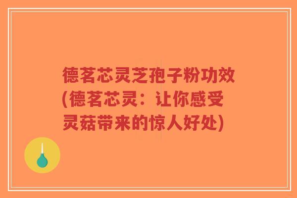 德茗芯灵芝孢子粉功效(德茗芯灵:让你感受灵菇带来的惊人好处)-第1张图片-超越 德茗芯灵芝孢子粉功效(德茗芯灵:让你感受灵菇带来的惊人好处)-第1张图片-超越