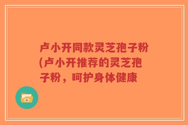 卢小开同款灵芝孢子粉(卢小开推荐的灵芝孢子粉,呵护身体健康-第1张图片-超越 卢小开同款灵芝孢子粉(卢小开推荐的灵芝孢子粉,呵护身体健康-第1张图片-超越