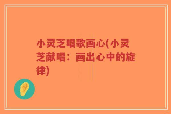小灵芝唱歌画心(小灵芝献唱:画出心中的旋律)-第1张图片-超越 小灵芝唱歌画心(小灵芝献唱:画出心中的旋律)-第1张图片-超越