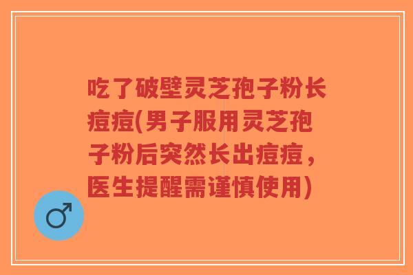 吃了破壁灵芝孢子粉长痘痘(男子服用灵芝孢子粉后突然长出痘痘,医生提醒需谨慎使用)-第1张图片-超越 吃了破壁灵芝孢子粉长痘痘(男子服用灵芝孢子粉后突然长出痘痘,医生提醒需谨慎使用)-第1张图片-超越