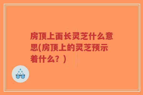 房顶上面长灵芝什么意思(房顶上的灵芝预示着什么?)-第1张图片-超越 房顶上面长灵芝什么意思(房顶上的灵芝预示着什么?)-第1张图片-超越