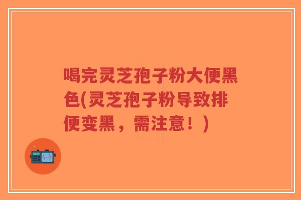 喝完灵芝孢子粉大便黑色(灵芝孢子粉导致排便变黑,需注意!)-第1张图片-超越 喝完灵芝孢子粉大便黑色(灵芝孢子粉导致排便变黑,需注意!)-第1张图片-超越