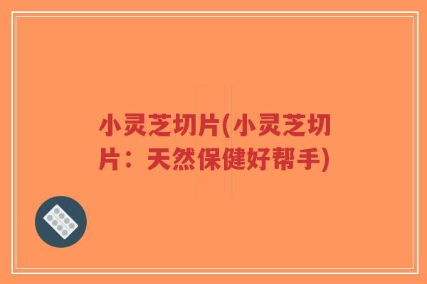 小灵芝切片(小灵芝切片:天然保健好帮手)-第1张图片-超越 小灵芝切片(小灵芝切片:天然保健好帮手)-第1张图片-超越